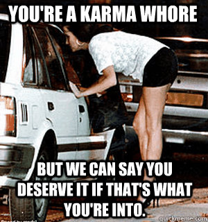 You're a Karma Whore But we can say you deserve it if that's what you're into.  Karma Whore