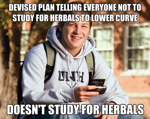 Devised plan telling everyone not to study for herbals to lower curve doesn't Study for herbals  College Freshman