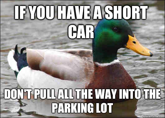 If you have a short car Don't pull all the way into the parking lot  Actual Advice Mallard