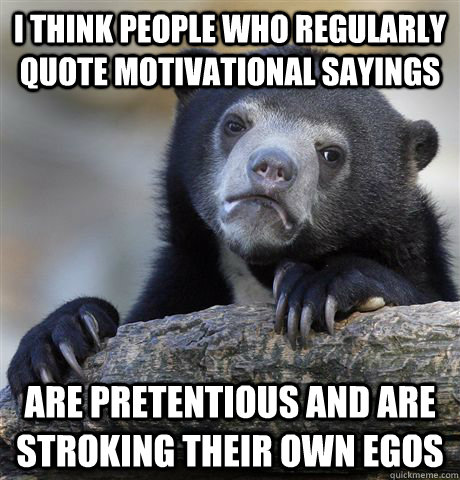 I think people who regularly quote motivational sayings are pretentious and are stroking their own egos  Confession Bear
