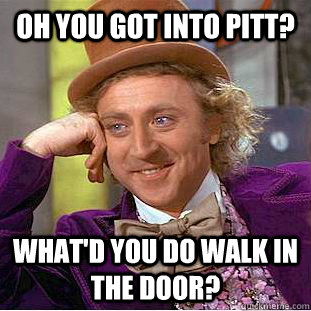 Oh you got into pitt? what'd you do walk in the door?  Creepy Wonka
