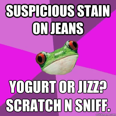 suspicious stain on jeans yogurt or jizz?
scratch n sniff.  Foul Bachelorette Frog