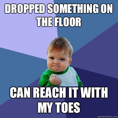 Dropped something on the floor Can reach it with my toes  Success Kid