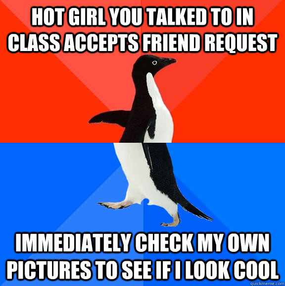 Hot girl you talked to in class accepts friend request Immediately check my own pictures to see if I look cool  Socially Awesome Awkward Penguin
