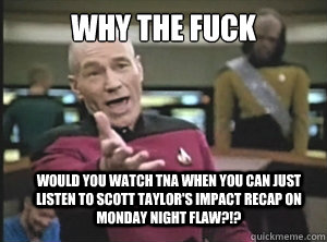 why the fuck would you watch TNA when you can just listen to Scott Taylor's impact recap on Monday night flaw?!?  Annoyed Picard
