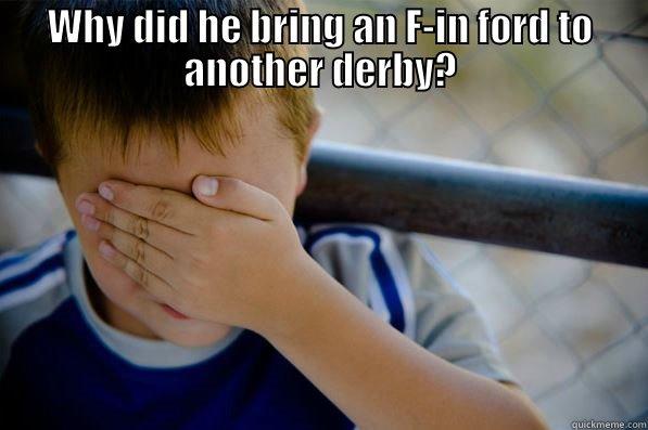 WHY DID HE BRING AN F-IN FORD TO ANOTHER DERBY?  Confession kid