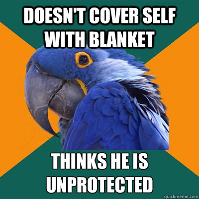 doesn't cover self with blanket thinks he is unprotected
  Paranoid Parrot