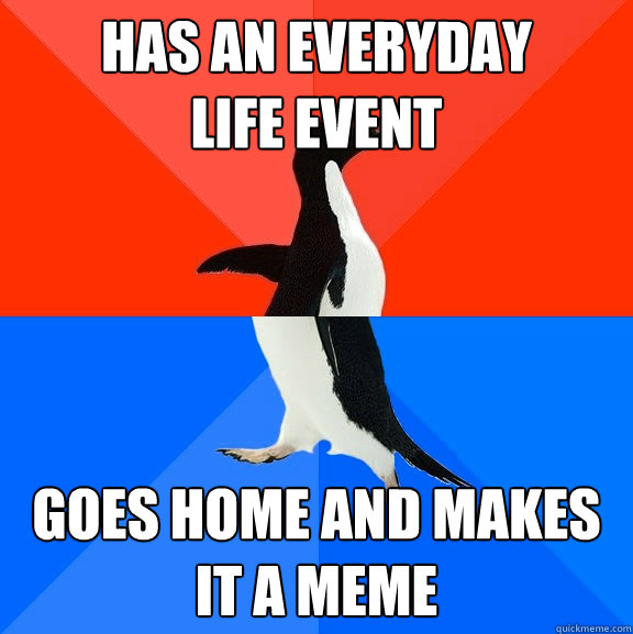 Has an everyday 
life event Goes home and makes it a meme  Socially Awesome Awkward Penguin