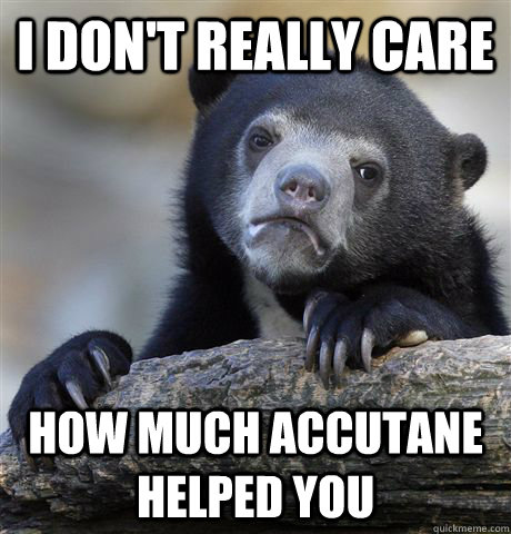 i don't really care how much accutane helped you  Confession Bear
