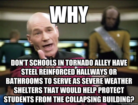 Why  Don't schools in tornado alley have steel reinforced hallways or bathrooms to serve as severe weather shelters that would help protect students from the collapsing building?  Annoyed Picard HD