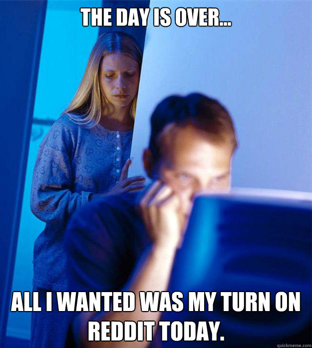 The day is over... all I wanted was my turn on Reddit today.  Redditors Wife