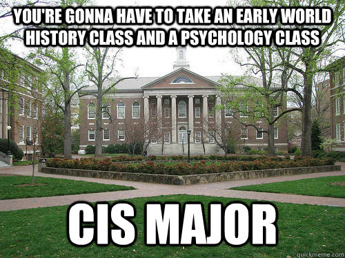 You're gonna have to take an early world history class and a psychology class cis major  Scumbag University