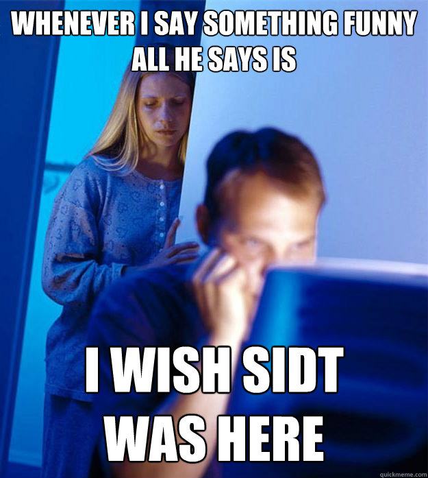 whenever i say something funny
all he says is i wish sidt
was here  Redditors Wife