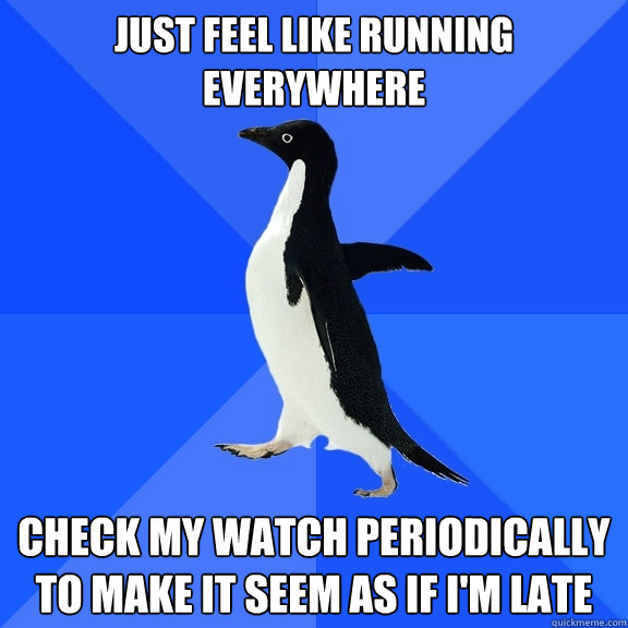 Just feel like running everywhere Check my watch periodically to make it seem as if I'm late - Just feel like running everywhere Check my watch periodically to make it seem as if I'm late  Socially Awkward Penguin