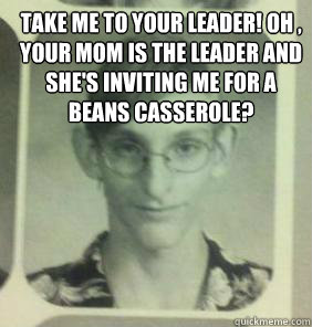 take me to your leader! oh , your mom is the leader and she's inviting me for a beans casserole?   creepy gamer guy
