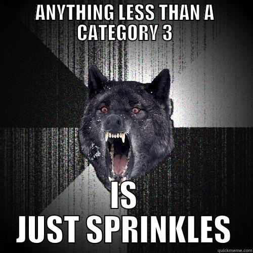 ANYTHING LESS THAN A CATEGORY 3 IS JUST SPRINKLES Insanity Wolf