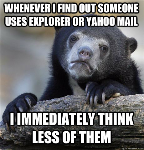 Whenever I find out someone uses explorer or yahoo mail I immediately think less of them  Confession Bear
