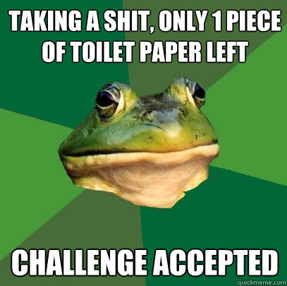 Taking a shit, only 1 piece of toilet paper left Challenge accepted - Taking a shit, only 1 piece of toilet paper left Challenge accepted  Foul Bachelor Frog