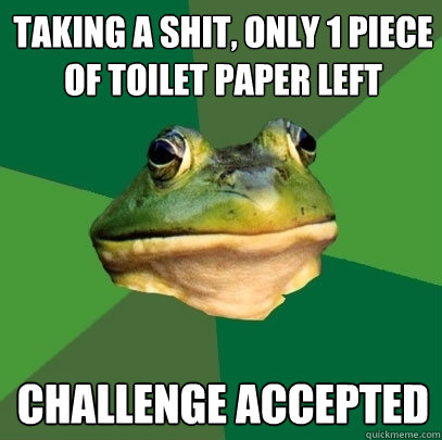 Taking a shit, only 1 piece of toilet paper left Challenge accepted  Foul Bachelor Frog
