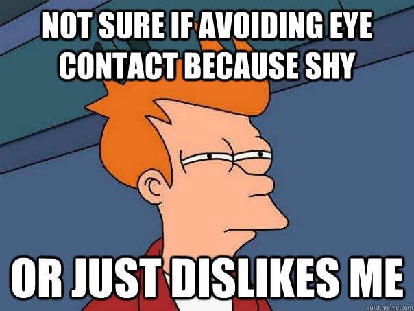 not sure if avoiding eye contact because shy or just dislikes me - not sure if avoiding eye contact because shy or just dislikes me  Futurama Fry
