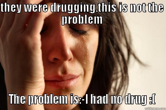 THEY WERE DRUGGING.THIS IS NOT THE PROBLEM THE PROBLEM IS:-I HAD NO DRUG :( First World Problems