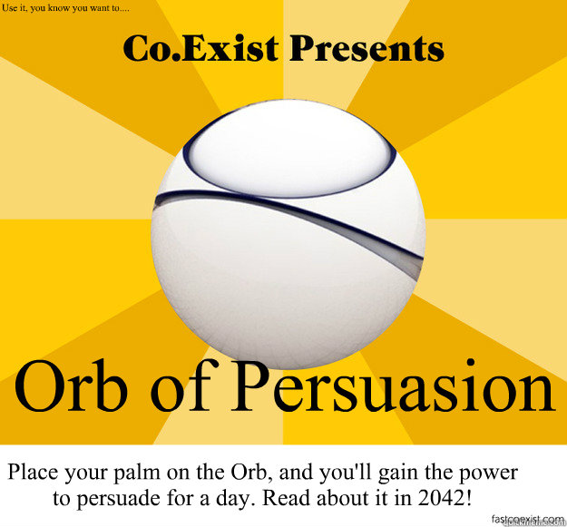 Orb of Persuasion  Place your palm on the Orb, and you'll gain the power to persuade for a day. Read about it in 2042! Use it, you know you want to.... - Orb of Persuasion  Place your palm on the Orb, and you'll gain the power to persuade for a day. Read about it in 2042! Use it, you know you want to....  Tomorrow Vision