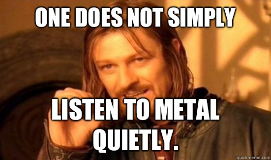 One Does Not Simply Listen to Metal quietly.   Boromir