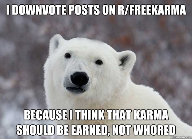 I downvote posts on r/freekarma because I think that Karma should be earned, not whored  Popular Opinion Polar Bear