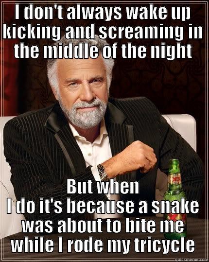 I DON'T ALWAYS WAKE UP KICKING AND SCREAMING IN THE MIDDLE OF THE NIGHT BUT WHEN I DO IT'S BECAUSE A SNAKE WAS ABOUT TO BITE ME WHILE I RODE MY TRICYCLE The Most Interesting Man In The World