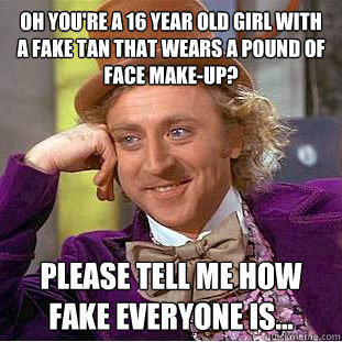 Oh you're a 16 year old girl with a fake tan that wears a pound of face make-up? Please tell me how fake everyone is...  Creepy Wonka