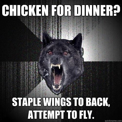 chicken for dinner? staple wings to back, attempt to fly.  Insanity Wolf