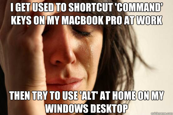 i get used to shortcut 'command' keys on my macbook pro at work then try to use 'ALT' at home on my Windows desktop - i get used to shortcut 'command' keys on my macbook pro at work then try to use 'ALT' at home on my Windows desktop  First World Problems