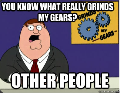 you know what really grinds my gears? other people - you know what really grinds my gears? other people  Family Guy Grinds My Gears