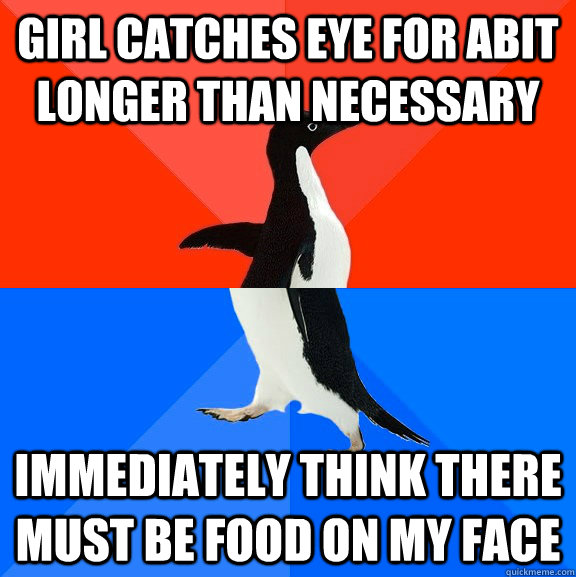 girl catches eye for abit longer than necessary immediately think there must be food on my face  Socially Awesome Awkward Penguin