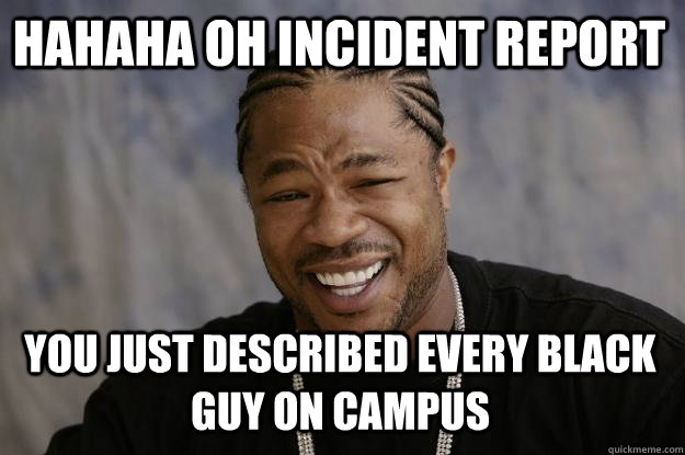 Hahaha oh incident report You just described every black guy on campus - Hahaha oh incident report You just described every black guy on campus  Xzibit meme