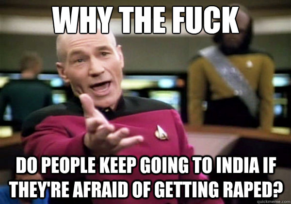 Why the fuck do people keep going to india if they're afraid of getting raped?  Why The Fuck Picard