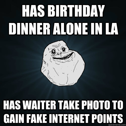 Has birthday dinner alone in LA Has waiter take photo to gain fake internet points  - Has birthday dinner alone in LA Has waiter take photo to gain fake internet points   Forever Alone