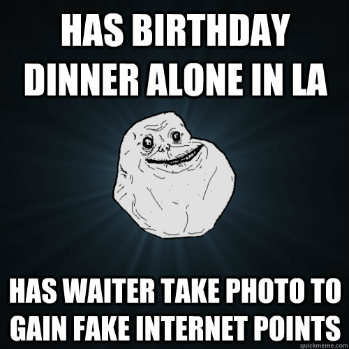 Has birthday dinner alone in LA Has waiter take photo to gain fake internet points   Forever Alone