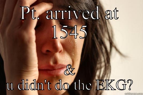 PT. ARRIVED AT 1545 & U DIDN'T DO THE EKG? First World Problems