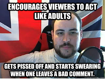 Encourages viewers to act like adults Gets pissed off and starts swearing when one leaves a bad comment.  