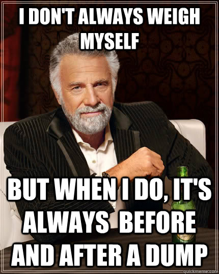 I don't always weigh myself But when i do, it's always  before and after a dump   The Most Interesting Man In The World