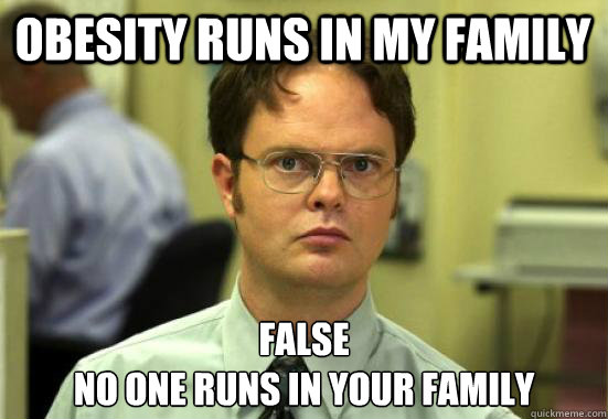 Obesity runs in my family FALSE
No one runs in your family - Obesity runs in my family FALSE
No one runs in your family  Dwight Shrutes Facts