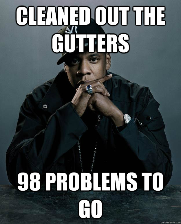 Cleaned out the gutters 98 problems to go  Jay Z Problems