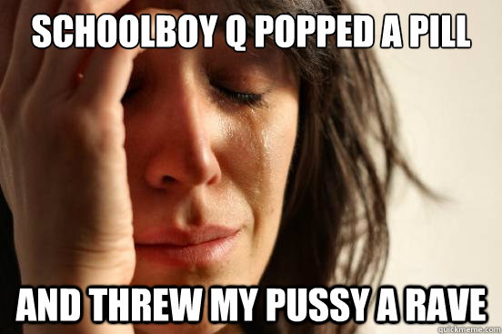 schoolboy q popped a pill and threw my pussy a rave  First World Problems