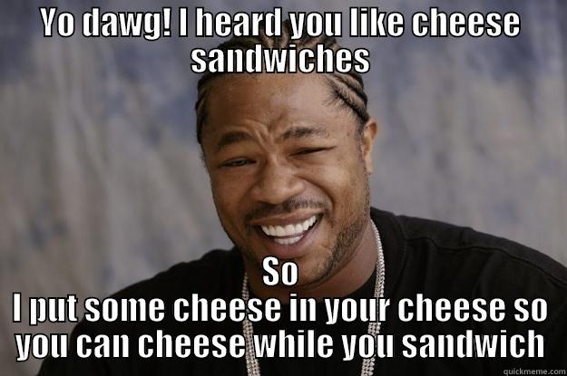 YO DAWG! I HEARD YOU LIKE CHEESE SANDWICHES SO I PUT SOME CHEESE IN YOUR CHEESE SO YOU CAN CHEESE WHILE YOU SANDWICH Xzibit meme