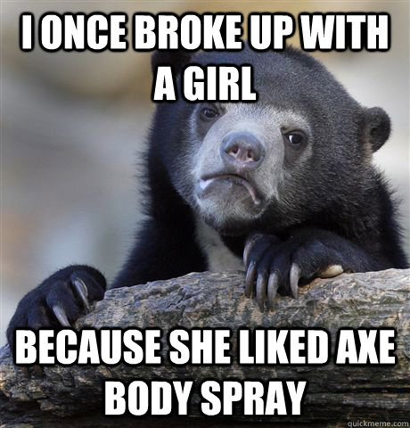 I once broke up with a girl because she liked Axe body spray  Confession Bear
