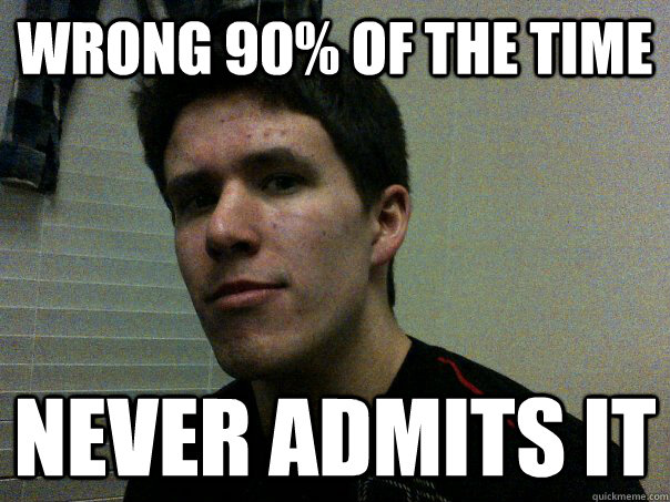 wrong 90% of the time never admits it - wrong 90% of the time never admits it  im never wrong
