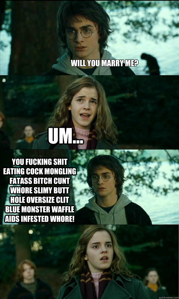 will you marry me? um... you fucking shit eating cock mongling fatass bitch cunt whore slimy butt hole oversize clit blue monster waffle aids infested WHORE! - will you marry me? um... you fucking shit eating cock mongling fatass bitch cunt whore slimy butt hole oversize clit blue monster waffle aids infested WHORE!  Horny Harry