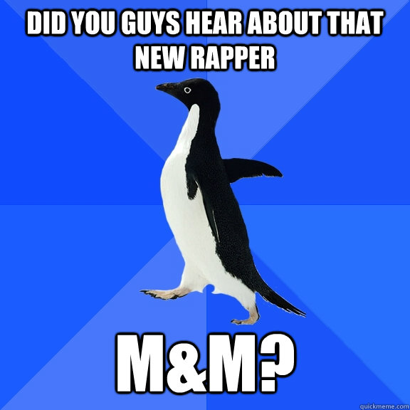 Did you guys hear about that new rapper M&M?  Socially Awkward Penguin
