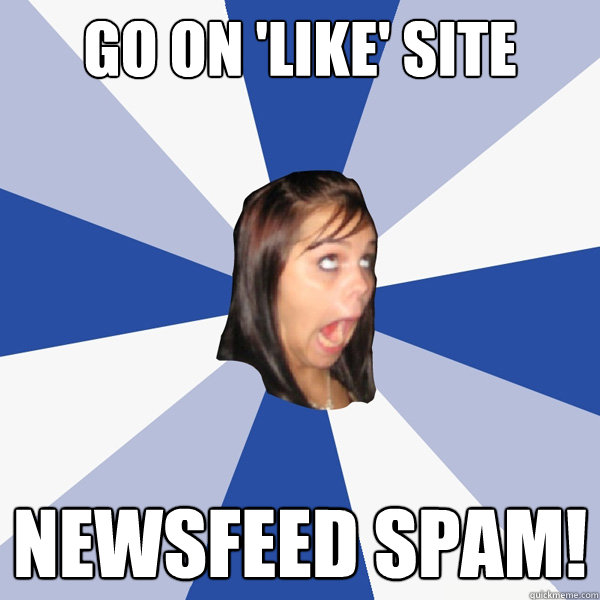 Go on 'like' site Newsfeed spam!
  Annoying Facebook Girl